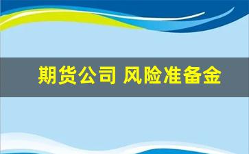 期货公司 风险准备金(期货公司风险准备金的提取)_https://www.huakunhengjia.com_股票资讯_第1张